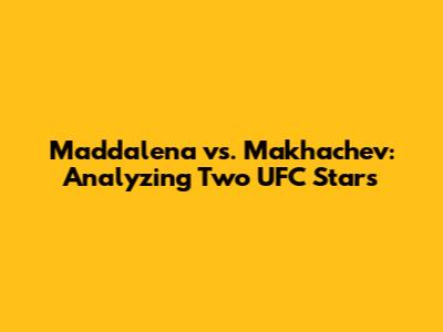 Maddalena vs. Makhachev: Analyzing Two UFC Stars