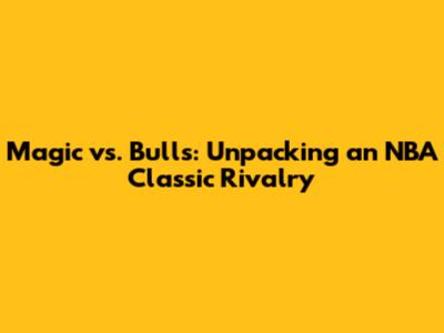 Magic vs. Bulls: Unpacking an NBA Classic Rivalry