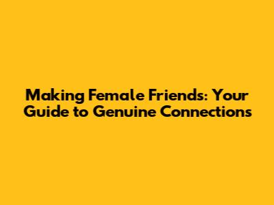 Making Female Friends: Your Guide to Genuine Connections