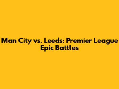 Man City vs. Leeds: Premier League Epic Battles