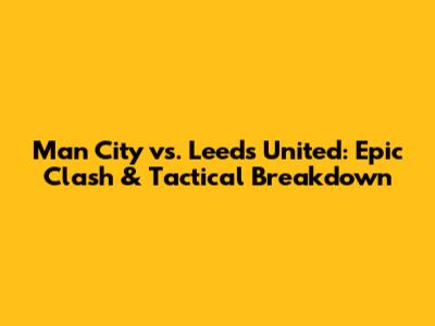 Man City vs. Leeds United: Epic Clash & Tactical Breakdown