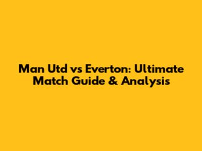 Man Utd vs Everton: Ultimate Match Guide & Analysis
