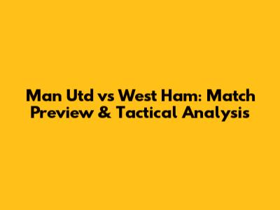 Man Utd vs West Ham: Match Preview & Tactical Analysis