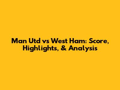 Man Utd vs West Ham: Score, Highlights, & Analysis