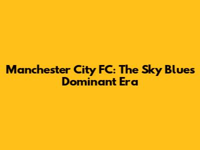 Manchester City FC: The Sky Blues' Dominant Era