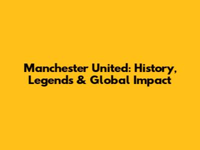 Manchester United: History, Legends & Global Impact