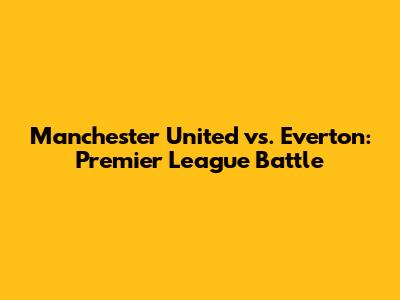 Manchester United vs. Everton: Premier League Battle