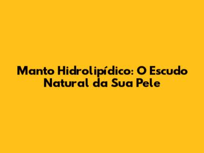 Manto Hidrolipídico: O Escudo Natural da Sua Pele