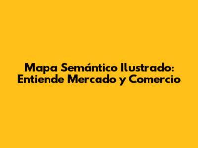 Mapa Semántico Ilustrado: Entiende Mercado y Comercio