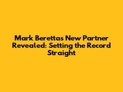 Mark Beretta's New Partner Revealed: Setting the Record Straight