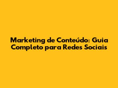 Marketing de Conteúdo: Guia Completo para Redes Sociais