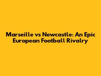 Marseille vs Newcastle: An Epic European Football Rivalry