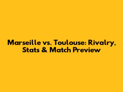 Marseille vs. Toulouse: Rivalry, Stats & Match Preview