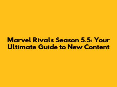 Marvel Rivals Season 5.5: Your Ultimate Guide to New Content