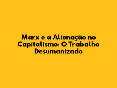 Marx e a Alienação no Capitalismo: O Trabalho Desumanizado
