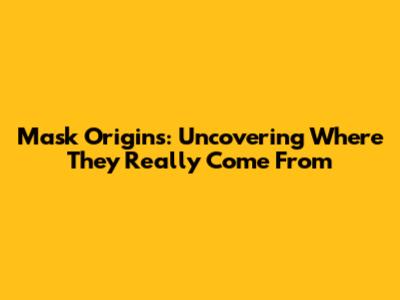 Mask Origins: Uncovering Where They Really Come From