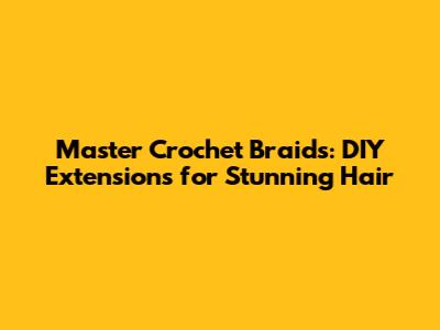 Master Crochet Braids: DIY Extensions for Stunning Hair