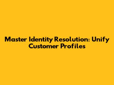 Master Identity Resolution: Unify Customer Profiles