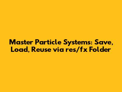 Master Particle Systems: Save, Load, Reuse via res/fx Folder