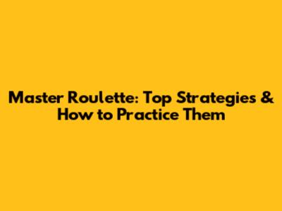 Master Roulette: Top Strategies & How to Practice Them