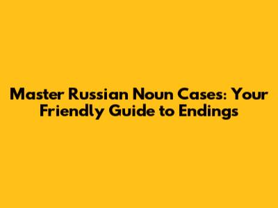 Master Russian Noun Cases: Your Friendly Guide to Endings