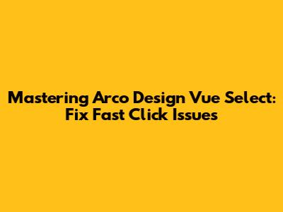 Mastering Arco Design Vue Select: Fix Fast Click Issues