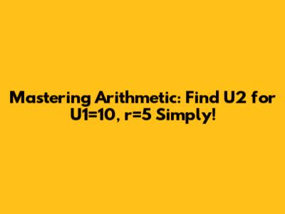 Mastering Arithmetic: Find U2 for U1=10, r=5 Simply!