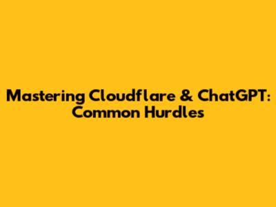 Mastering Cloudflare & ChatGPT: Common Hurdles