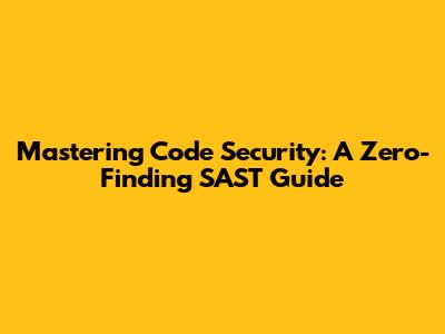 Mastering Code Security: A Zero-Finding SAST Guide