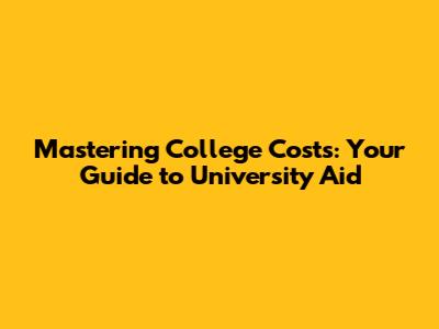 Mastering College Costs: Your Guide to University Aid