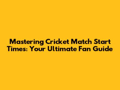 Mastering Cricket Match Start Times: Your Ultimate Fan Guide