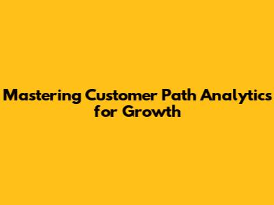Mastering Customer Path Analytics for Growth