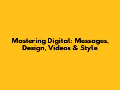 Mastering Digital: Messages, Design, Videos & Style