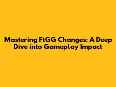 Mastering FtGG Changes: A Deep Dive into Gameplay Impact