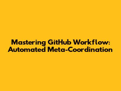 Mastering GitHub Workflow: Automated Meta-Coordination