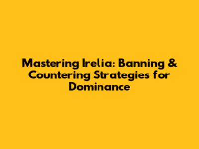 Mastering Irelia: Banning & Countering Strategies for Dominance