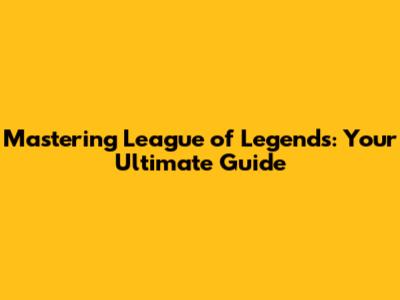 Mastering League of Legends: Your Ultimate Guide