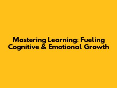 Mastering Learning: Fueling Cognitive & Emotional Growth
