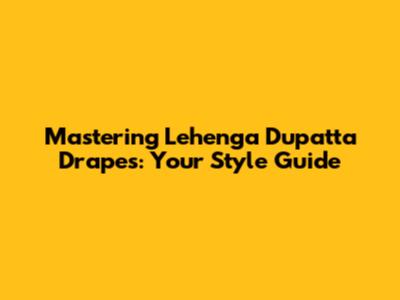 Mastering Lehenga Dupatta Drapes: Your Style Guide