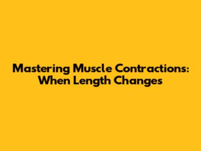Mastering Muscle Contractions: When Length Changes
