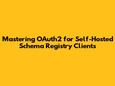 Mastering OAuth2 for Self-Hosted Schema Registry Clients