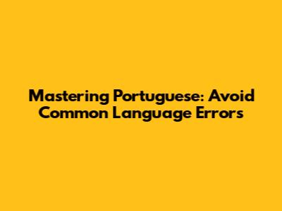 Mastering Portuguese: Avoid Common Language Errors