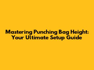 Mastering Punching Bag Height: Your Ultimate Setup Guide