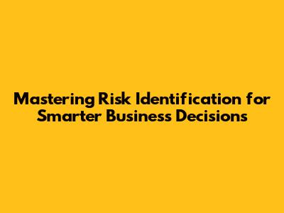 Mastering Risk Identification for Smarter Business Decisions