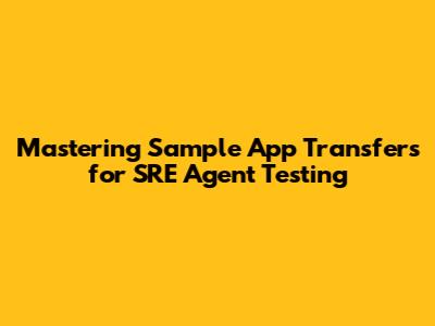 Mastering Sample App Transfers for SRE Agent Testing