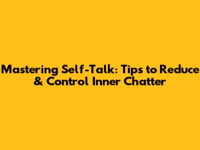 Mastering Self-Talk: Tips to Reduce & Control Inner Chatter