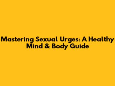 Mastering Sexual Urges: A Healthy Mind & Body Guide