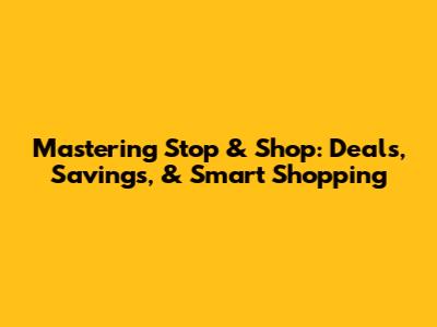 Mastering Stop & Shop: Deals, Savings, & Smart Shopping