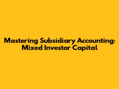 Mastering Subsidiary Accounting: Mixed Investor Capital