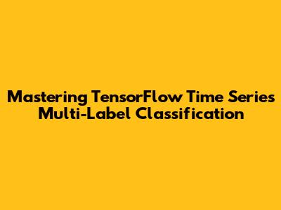 Mastering TensorFlow Time Series Multi-Label Classification